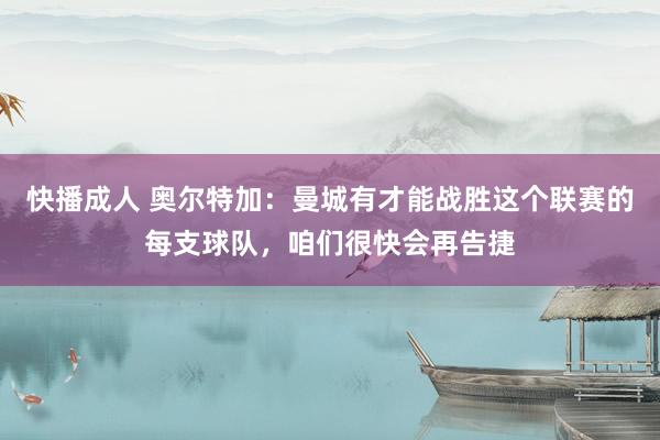快播成人 奥尔特加：曼城有才能战胜这个联赛的每支球队，咱们很快会再告捷