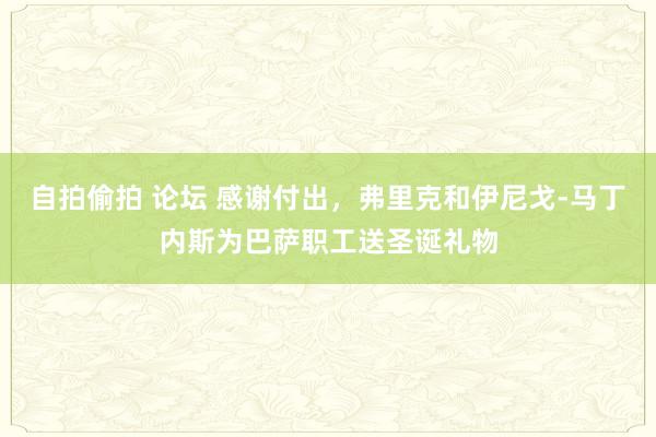 自拍偷拍 论坛 感谢付出，弗里克和伊尼戈-马丁内斯为巴萨职工送圣诞礼物