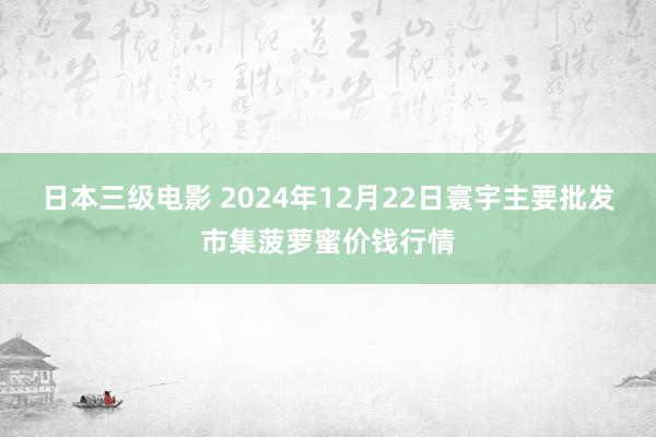 日本三级电影 2024年12月22日寰宇主要批发市集菠萝蜜价钱行情