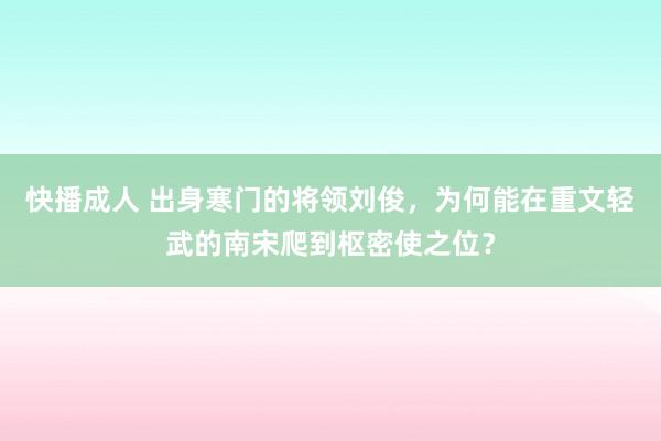 快播成人 出身寒门的将领刘俊，为何能在重文轻武的南宋爬到枢密使之位？