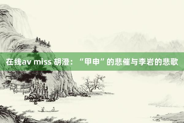 在线av miss 胡澄：“甲申”的悲催与李岩的悲歌
