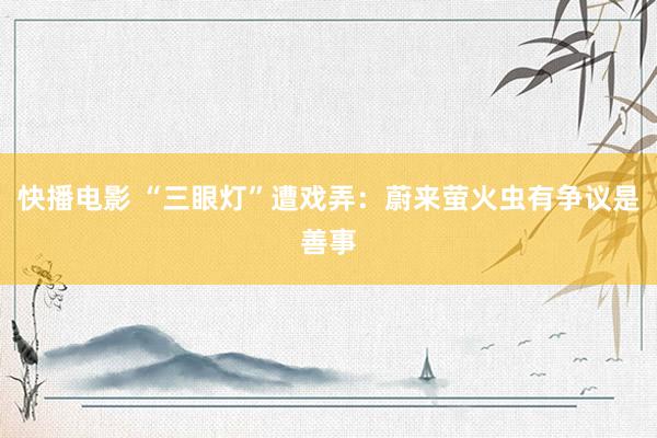 快播电影 “三眼灯”遭戏弄：蔚来萤火虫有争议是善事