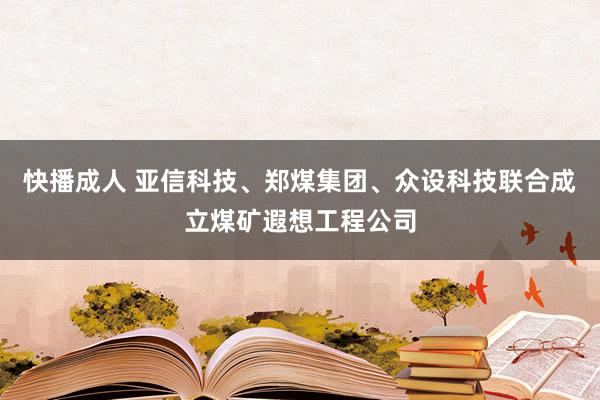 快播成人 亚信科技、郑煤集团、众设科技联合成立煤矿遐想工程公司