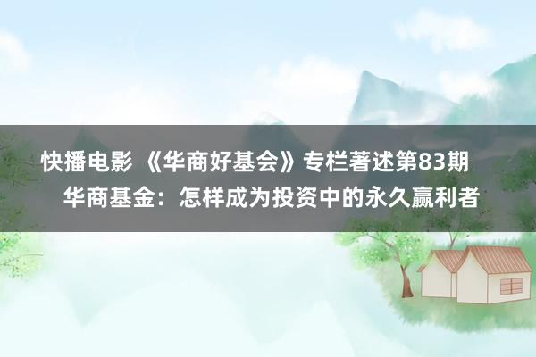 快播电影 《华商好基会》专栏著述第83期     华商基金：怎样成为投资中的永久赢利者
