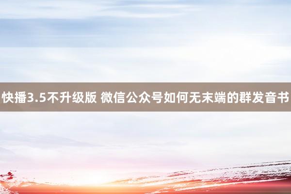 快播3.5不升级版 微信公众号如何无末端的群发音书