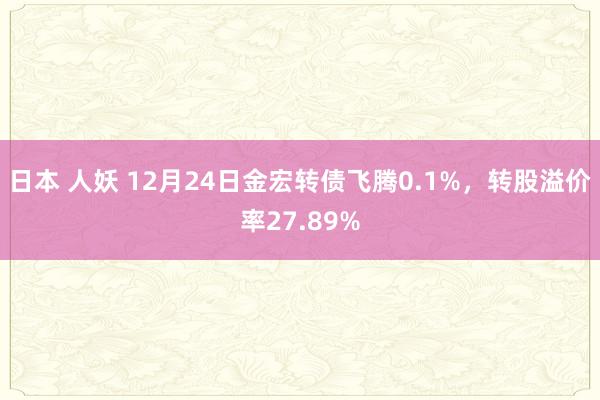 日本 人妖 12月24日金宏转债飞腾0.1%，转股溢价率27.89%