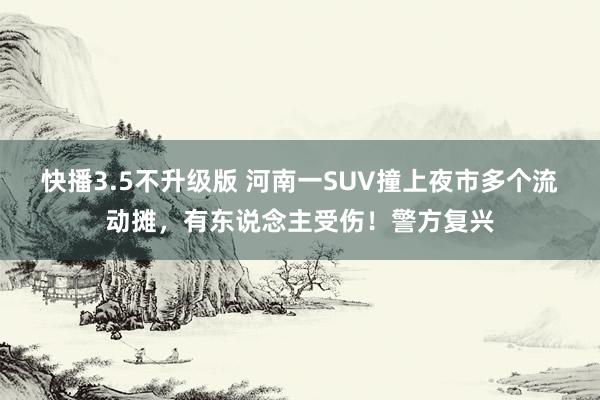 快播3.5不升级版 河南一SUV撞上夜市多个流动摊，有东说念主受伤！警方复兴