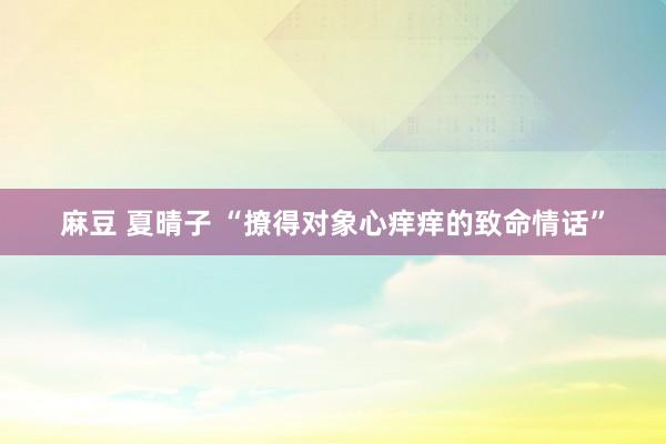 麻豆 夏晴子 “撩得对象心痒痒的致命情话”