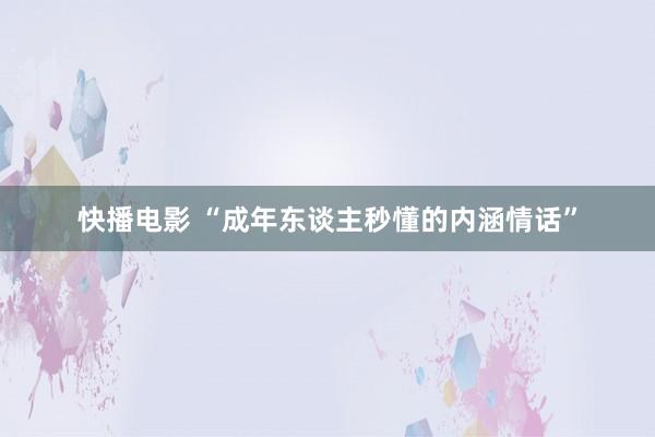 快播电影 “成年东谈主秒懂的内涵情话”