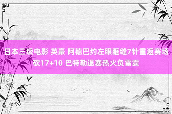 日本三级电影 英豪 阿德巴约左眼眶缝7针重返赛场砍17+10 巴特勒退赛热火负雷霆