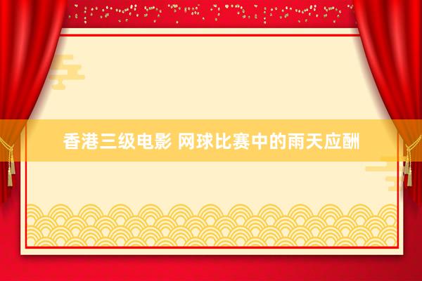 香港三级电影 网球比赛中的雨天应酬