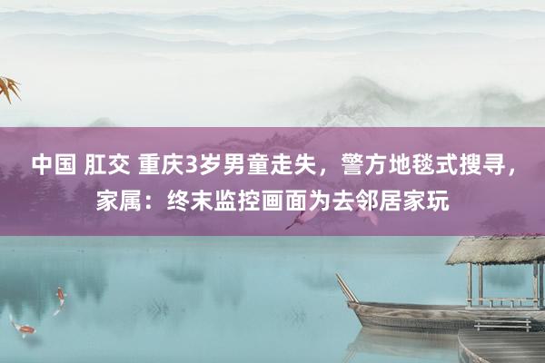 中国 肛交 重庆3岁男童走失，警方地毯式搜寻，家属：终末监控画面为去邻居家玩