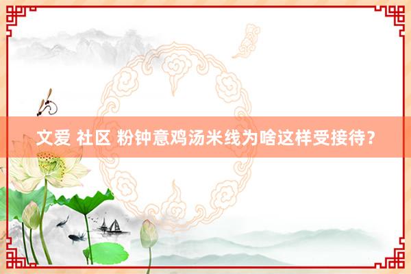 文爱 社区 粉钟意鸡汤米线为啥这样受接待？