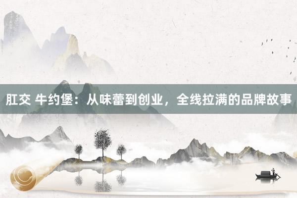 肛交 牛约堡：从味蕾到创业，全线拉满的品牌故事