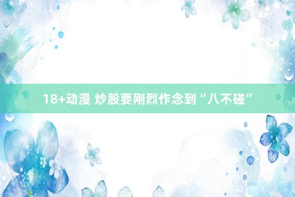 18+动漫 炒股要刚烈作念到“八不碰”