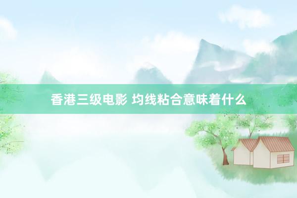 香港三级电影 均线粘合意味着什么