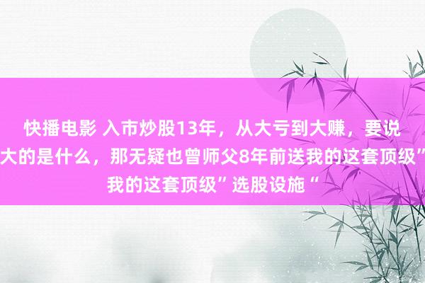 快播电影 入市炒股13年，从大亏到大赚，要说对我匡助最大的是什么，那无疑也曾师父8年前送我的这套顶级”选股设施“