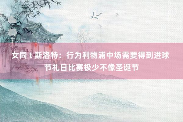 女同 t 斯洛特：行为利物浦中场需要得到进球 节礼日比赛极少不像圣诞节