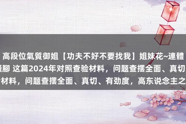 高段位氣質御姐【功夫不好不要找我】姐妹花~連體絲襪~大奶晃動~絲襪騷腳 这篇2024年对照查验材料，问题查摆全面、真切、有劲度，高东说念主之作