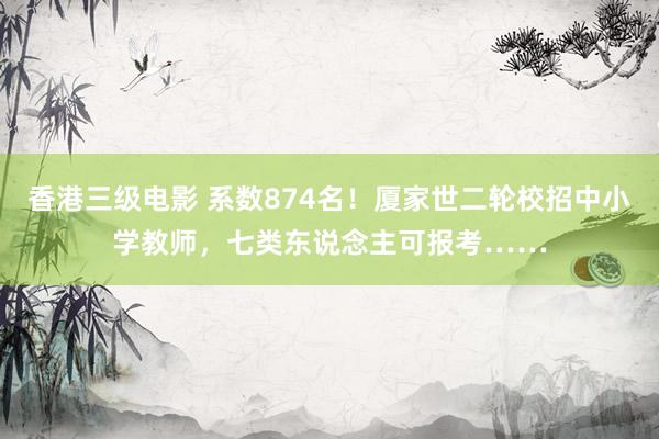 香港三级电影 系数874名！厦家世二轮校招中小学教师，七类东说念主可报考……