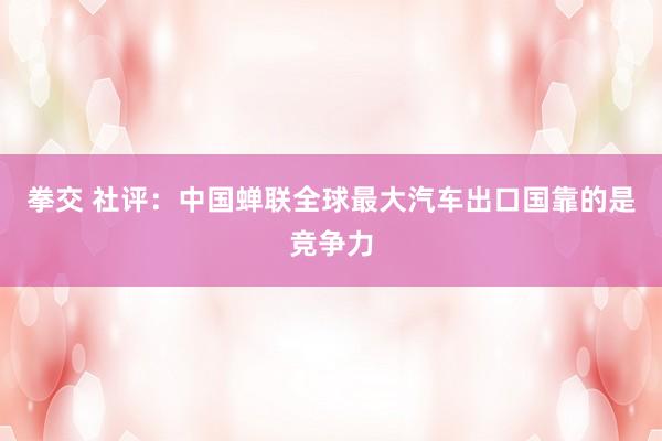 拳交 社评：中国蝉联全球最大汽车出口国靠的是竞争力