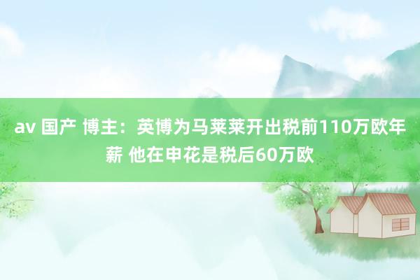 av 国产 博主：英博为马莱莱开出税前110万欧年薪 他在申花是税后60万欧