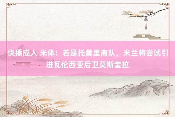 快播成人 米体：若是托莫里离队，米兰将尝试引进瓦伦西亚后卫莫斯奎拉