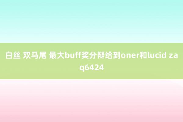 白丝 双马尾 最大buff奖分辩给到oner和lucid zaq6424