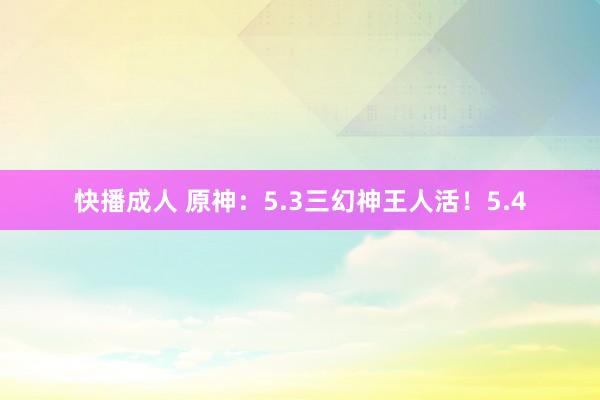 快播成人 原神：5.3三幻神王人活！5.4