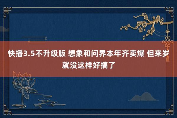 快播3.5不升级版 想象和问界本年齐卖爆 但来岁就没这样好搞了