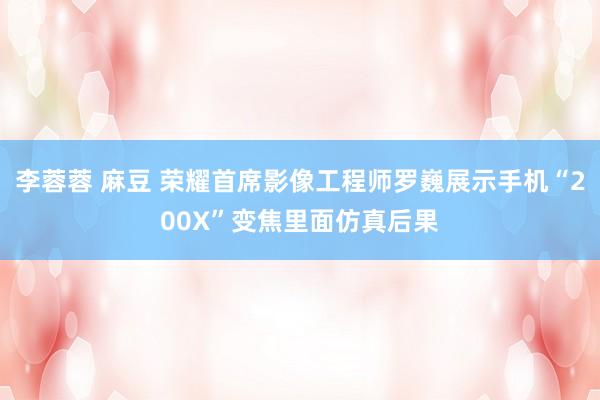 李蓉蓉 麻豆 荣耀首席影像工程师罗巍展示手机“200X”变焦里面仿真后果
