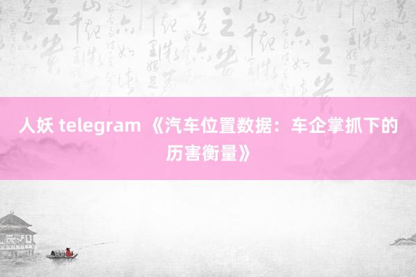 人妖 telegram 《汽车位置数据：车企掌抓下的历害衡量》