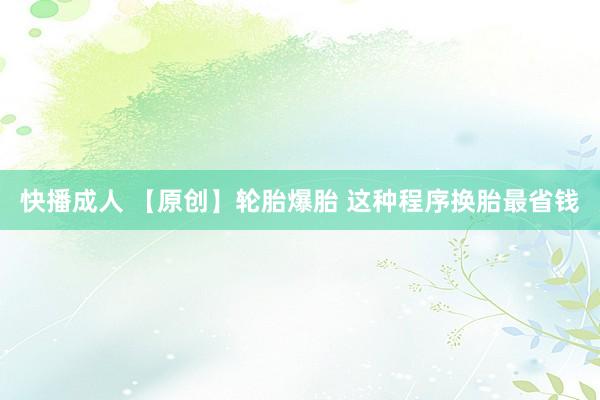 快播成人 【原创】轮胎爆胎 这种程序换胎最省钱