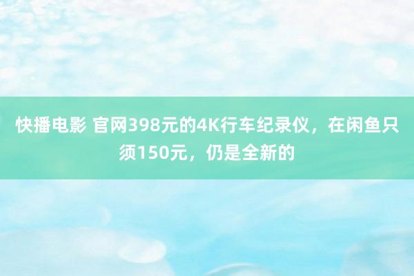 快播电影 官网398元的4K行车纪录仪，在闲鱼只须150元，仍是全新的