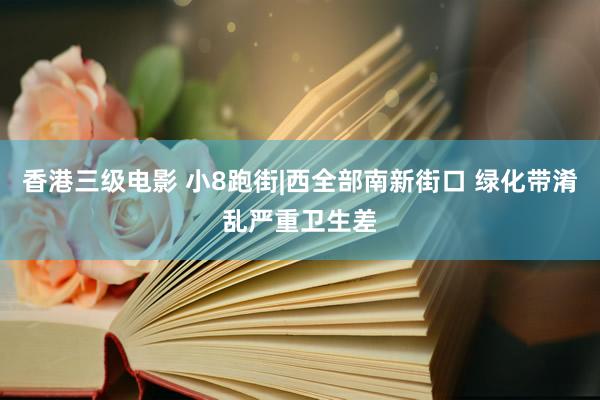 香港三级电影 小8跑街|西全部南新街口 绿化带淆乱严重卫生差