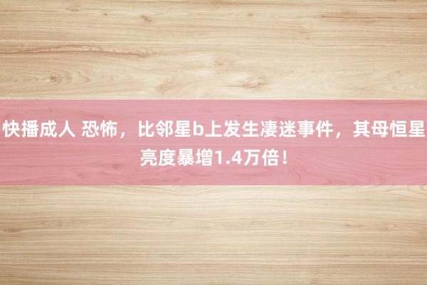 快播成人 恐怖，比邻星b上发生凄迷事件，其母恒星亮度暴增1.4万倍！