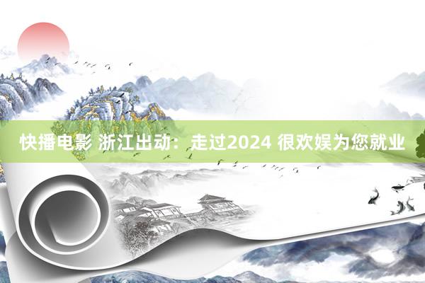 快播电影 浙江出动：走过2024 很欢娱为您就业
