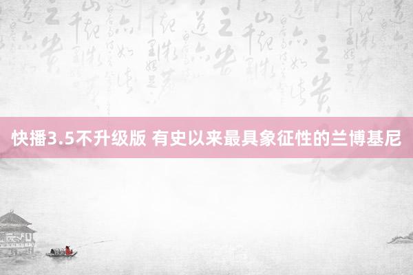 快播3.5不升级版 有史以来最具象征性的兰博基尼