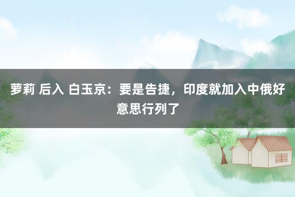 萝莉 后入 白玉京：要是告捷，印度就加入中俄好意思行列了