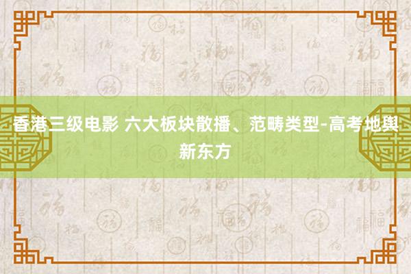 香港三级电影 六大板块散播、范畴类型-高考地舆新东方