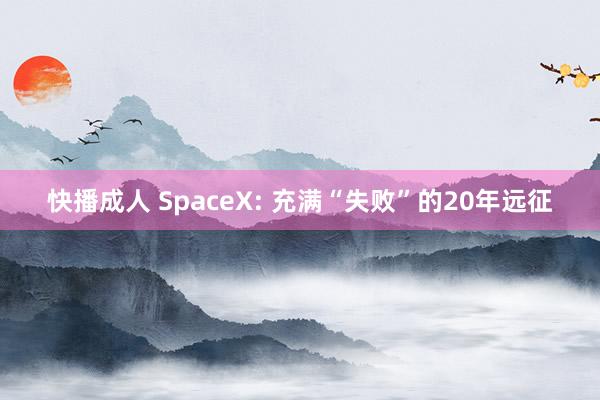 快播成人 SpaceX: 充满“失败”的20年远征