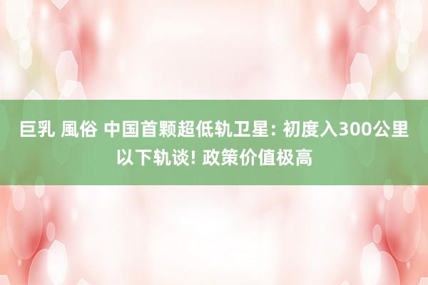 巨乳 風俗 中国首颗超低轨卫星: 初度入300公里以下轨谈! 政策价值极高