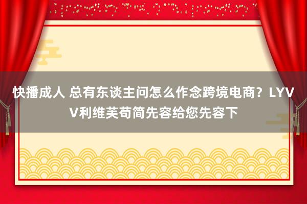 快播成人 总有东谈主问怎么作念跨境电商？LYVV利维芙苟简先容给您先容下