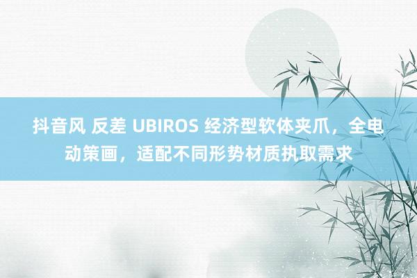 抖音风 反差 UBIROS 经济型软体夹爪，全电动策画，适配不同形势材质执取需求