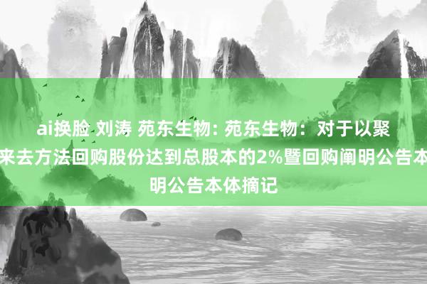 ai换脸 刘涛 苑东生物: 苑东生物：对于以聚拢竞价来去方法回购股份达到总股本的2%暨回购阐明公告本体摘记