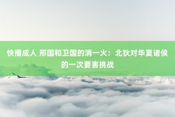 快播成人 邢国和卫国的消一火：北狄对华夏诸侯的一次要害挑战