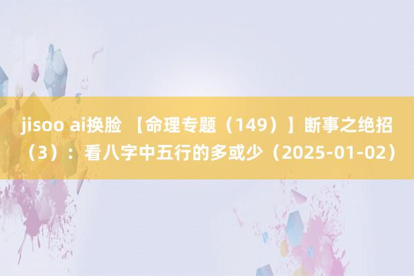 jisoo ai换脸 【命理专题（149）】断事之绝招（3）：看八字中五行的多或少（2025-01-02）