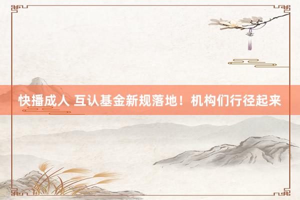 快播成人 互认基金新规落地！机构们行径起来
