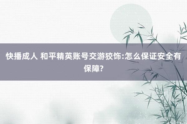 快播成人 和平精英账号交游狡饰:怎么保证安全有保障?