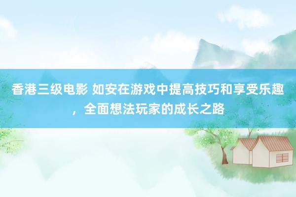 香港三级电影 如安在游戏中提高技巧和享受乐趣，全面想法玩家的成长之路